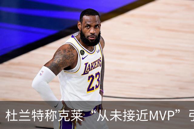 杜兰特称克莱“从未接近MVP”引众怒 前队友回怼：这话有点太狠了